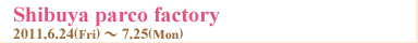 Shibuya parco factory 2011.6.24(Fri)〜7.25(Mon)