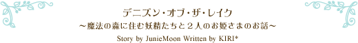 デニズン・オブ・ザ・レイク〜魔法の森に住む妖精たちと2人のお姫さまのお話〜Story by JunieMoon Written by KIRI*
